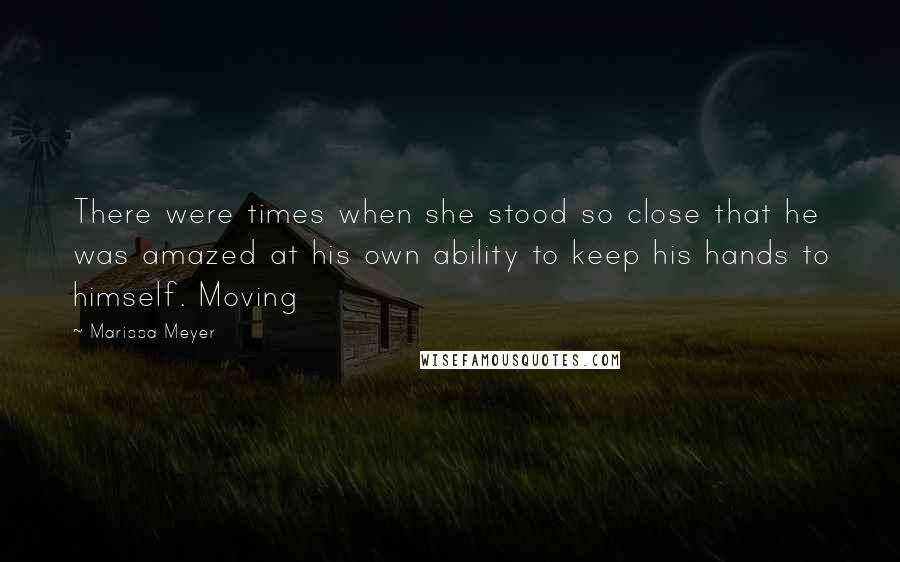 Marissa Meyer Quotes: There were times when she stood so close that he was amazed at his own ability to keep his hands to himself. Moving