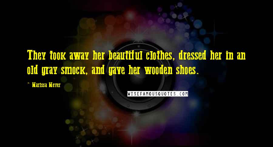 Marissa Meyer Quotes: They took away her beautiful clothes, dressed her in an old gray smock, and gave her wooden shoes.