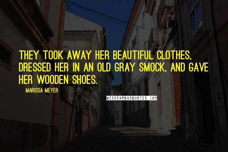 Marissa Meyer Quotes: They took away her beautiful clothes, dressed her in an old gray smock, and gave her wooden shoes.