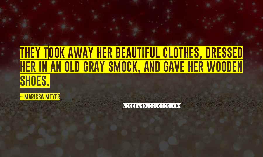 Marissa Meyer Quotes: They took away her beautiful clothes, dressed her in an old gray smock, and gave her wooden shoes.