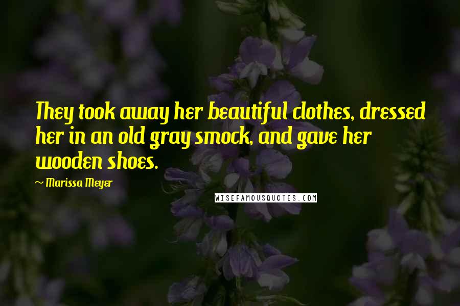 Marissa Meyer Quotes: They took away her beautiful clothes, dressed her in an old gray smock, and gave her wooden shoes.