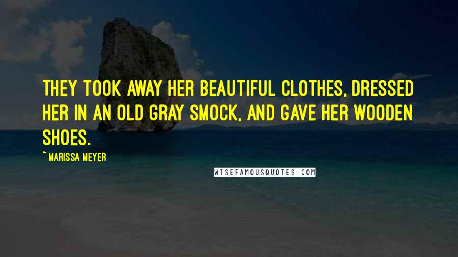 Marissa Meyer Quotes: They took away her beautiful clothes, dressed her in an old gray smock, and gave her wooden shoes.