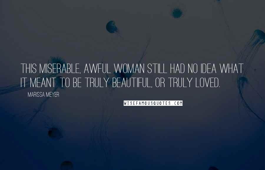 Marissa Meyer Quotes: This miserable, awful woman still had no idea what it meant to be truly beautiful, or truly loved.