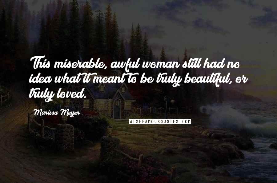 Marissa Meyer Quotes: This miserable, awful woman still had no idea what it meant to be truly beautiful, or truly loved.