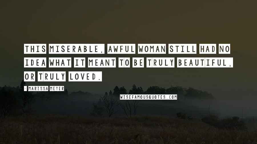 Marissa Meyer Quotes: This miserable, awful woman still had no idea what it meant to be truly beautiful, or truly loved.