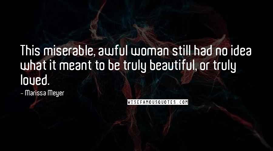 Marissa Meyer Quotes: This miserable, awful woman still had no idea what it meant to be truly beautiful, or truly loved.