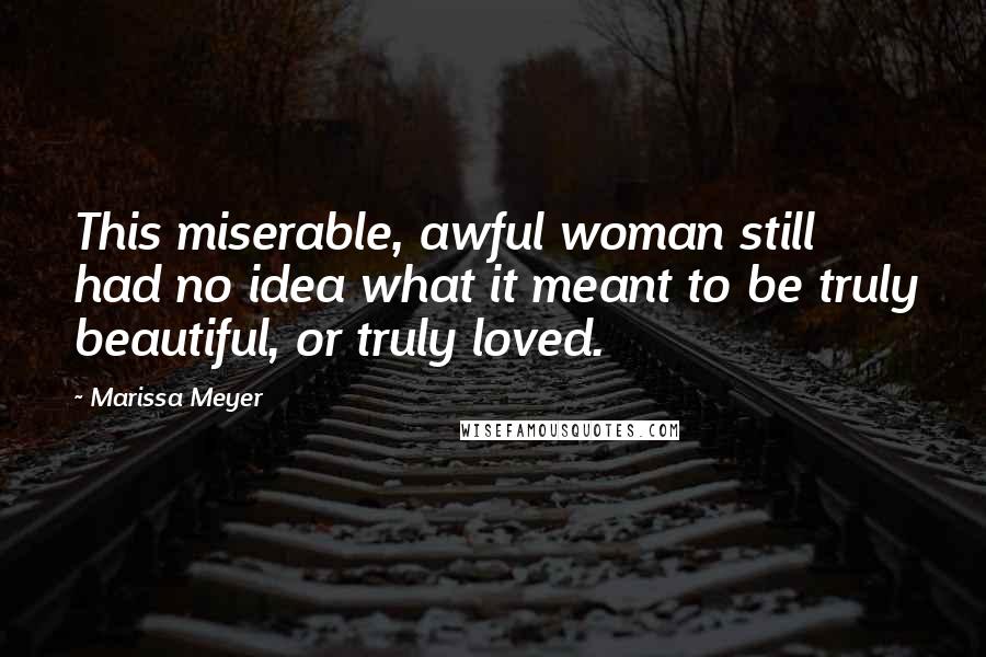 Marissa Meyer Quotes: This miserable, awful woman still had no idea what it meant to be truly beautiful, or truly loved.