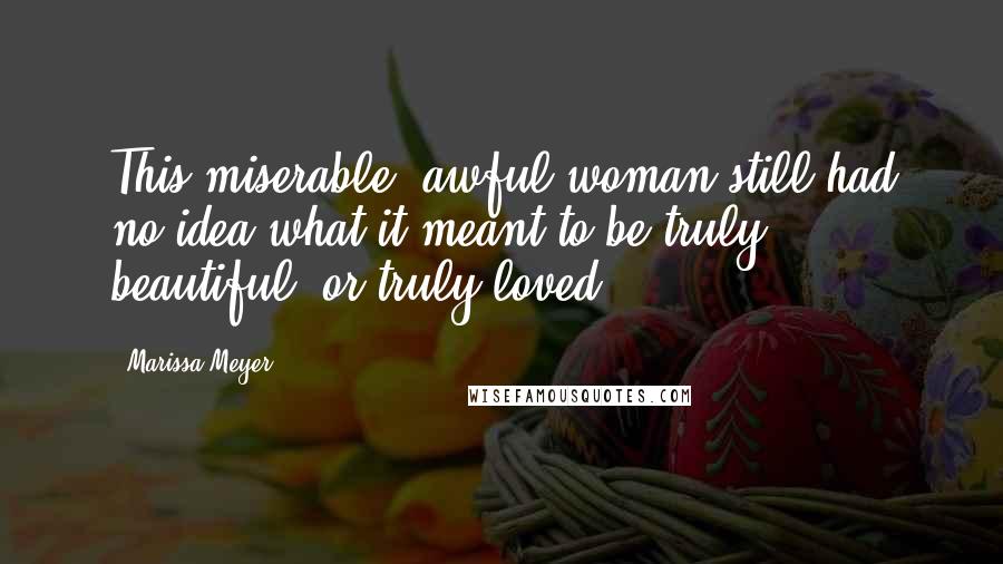 Marissa Meyer Quotes: This miserable, awful woman still had no idea what it meant to be truly beautiful, or truly loved.