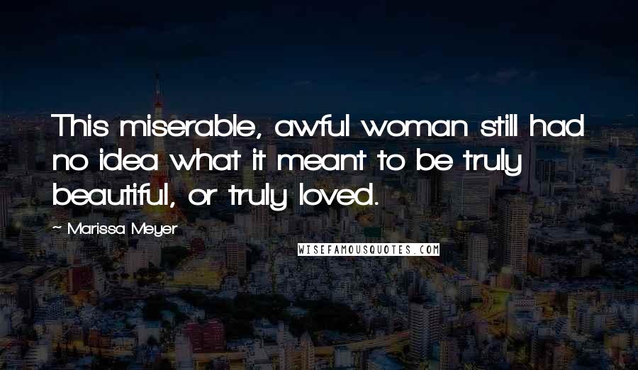 Marissa Meyer Quotes: This miserable, awful woman still had no idea what it meant to be truly beautiful, or truly loved.