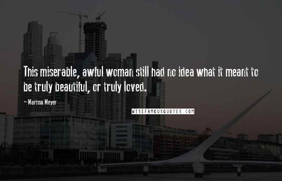 Marissa Meyer Quotes: This miserable, awful woman still had no idea what it meant to be truly beautiful, or truly loved.