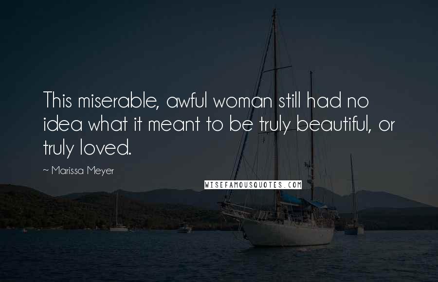 Marissa Meyer Quotes: This miserable, awful woman still had no idea what it meant to be truly beautiful, or truly loved.