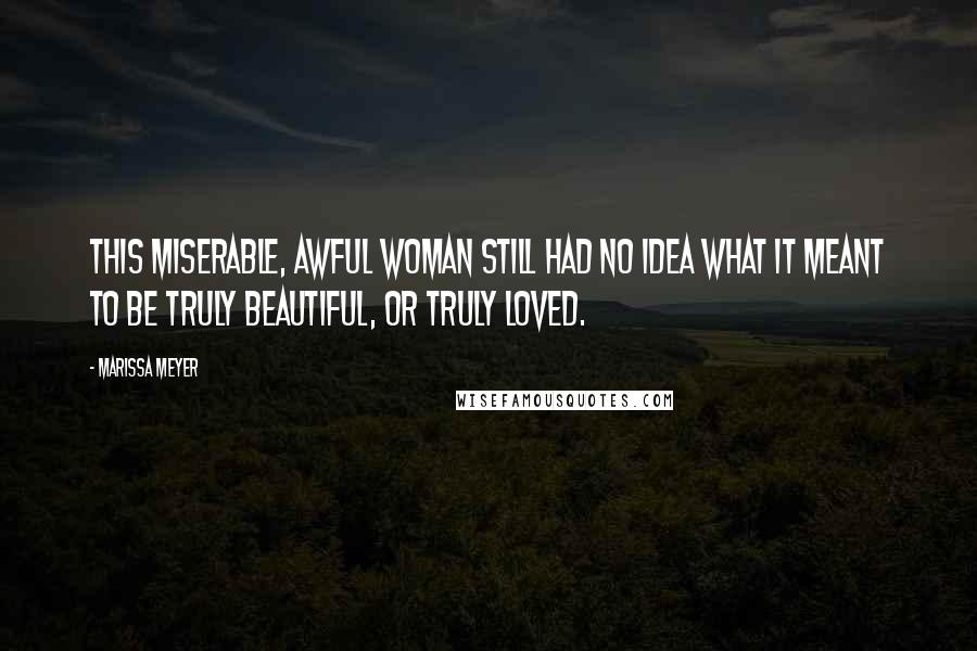 Marissa Meyer Quotes: This miserable, awful woman still had no idea what it meant to be truly beautiful, or truly loved.