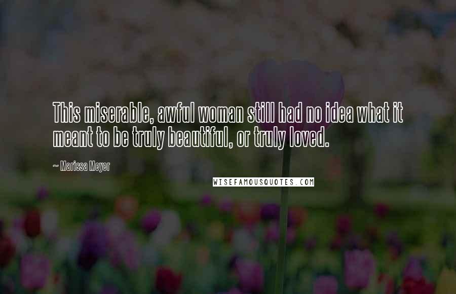 Marissa Meyer Quotes: This miserable, awful woman still had no idea what it meant to be truly beautiful, or truly loved.