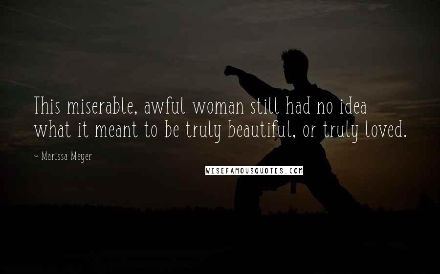 Marissa Meyer Quotes: This miserable, awful woman still had no idea what it meant to be truly beautiful, or truly loved.