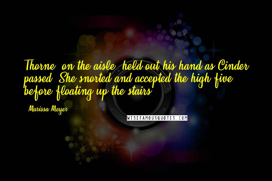 Marissa Meyer Quotes: Thorne, on the aisle, held out his hand as Cinder passed. She snorted and accepted the high five before floating up the stairs.