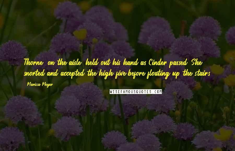 Marissa Meyer Quotes: Thorne, on the aisle, held out his hand as Cinder passed. She snorted and accepted the high five before floating up the stairs.