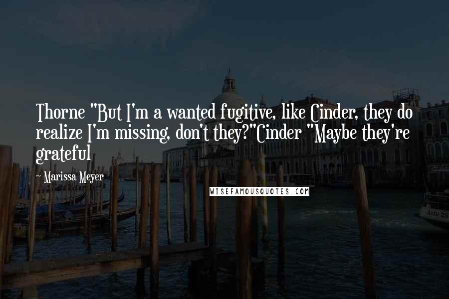 Marissa Meyer Quotes: Thorne "But I'm a wanted fugitive, like Cinder, they do realize I'm missing, don't they?"Cinder "Maybe they're grateful