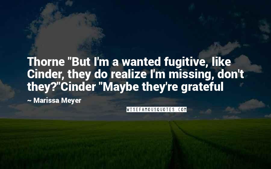 Marissa Meyer Quotes: Thorne "But I'm a wanted fugitive, like Cinder, they do realize I'm missing, don't they?"Cinder "Maybe they're grateful