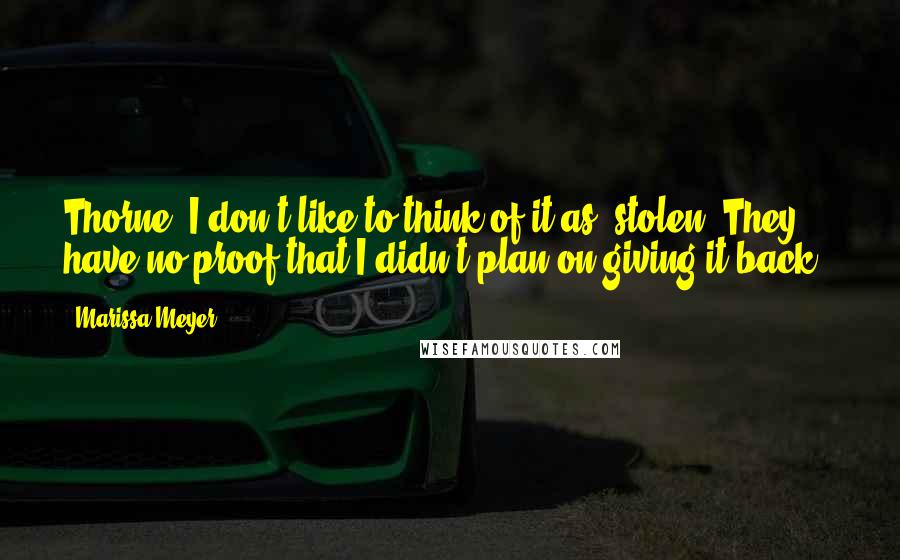 Marissa Meyer Quotes: Thorne "I don't like to think of it as 'stolen. They have no proof that I didn't plan on giving it back".