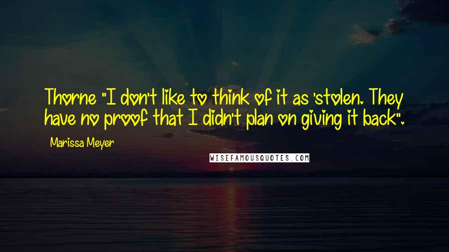 Marissa Meyer Quotes: Thorne "I don't like to think of it as 'stolen. They have no proof that I didn't plan on giving it back".