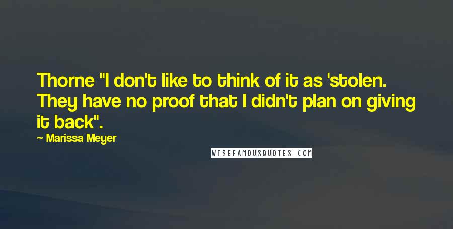 Marissa Meyer Quotes: Thorne "I don't like to think of it as 'stolen. They have no proof that I didn't plan on giving it back".