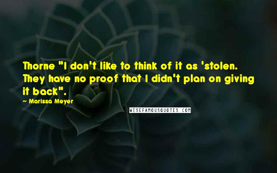 Marissa Meyer Quotes: Thorne "I don't like to think of it as 'stolen. They have no proof that I didn't plan on giving it back".