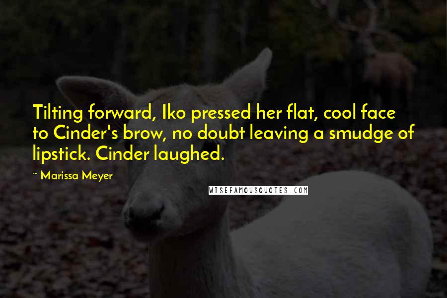 Marissa Meyer Quotes: Tilting forward, Iko pressed her flat, cool face to Cinder's brow, no doubt leaving a smudge of lipstick. Cinder laughed.