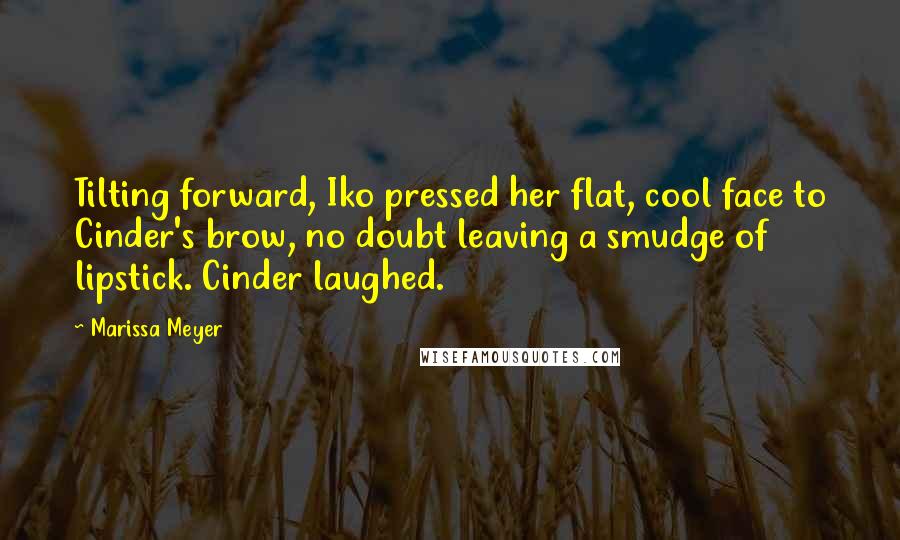 Marissa Meyer Quotes: Tilting forward, Iko pressed her flat, cool face to Cinder's brow, no doubt leaving a smudge of lipstick. Cinder laughed.