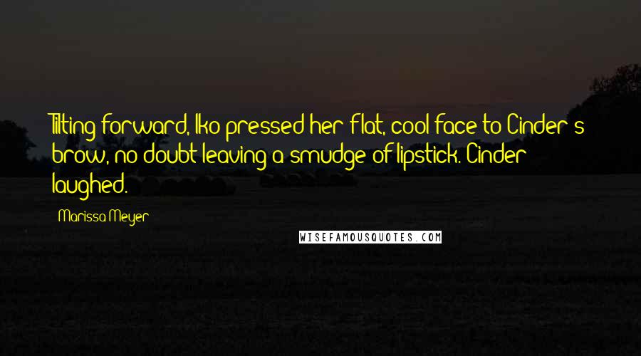 Marissa Meyer Quotes: Tilting forward, Iko pressed her flat, cool face to Cinder's brow, no doubt leaving a smudge of lipstick. Cinder laughed.