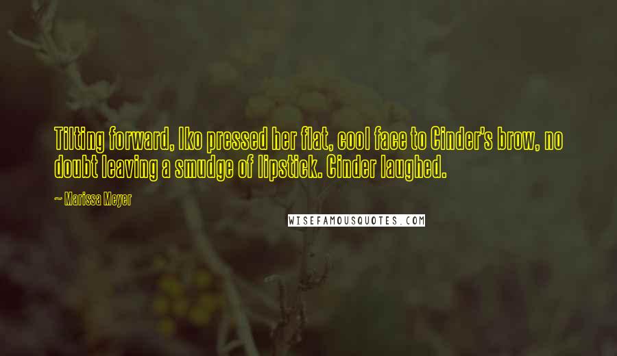 Marissa Meyer Quotes: Tilting forward, Iko pressed her flat, cool face to Cinder's brow, no doubt leaving a smudge of lipstick. Cinder laughed.