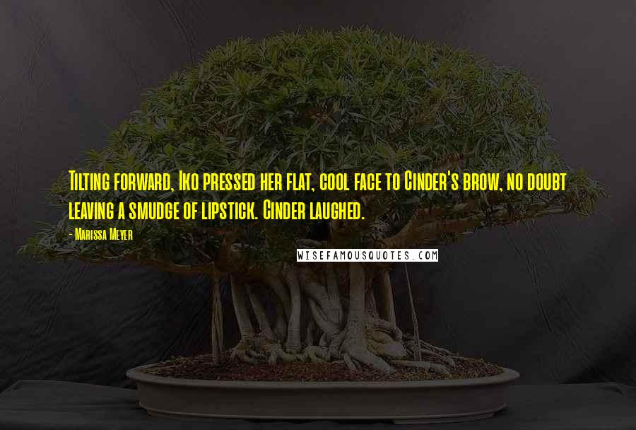 Marissa Meyer Quotes: Tilting forward, Iko pressed her flat, cool face to Cinder's brow, no doubt leaving a smudge of lipstick. Cinder laughed.