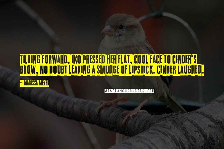 Marissa Meyer Quotes: Tilting forward, Iko pressed her flat, cool face to Cinder's brow, no doubt leaving a smudge of lipstick. Cinder laughed.