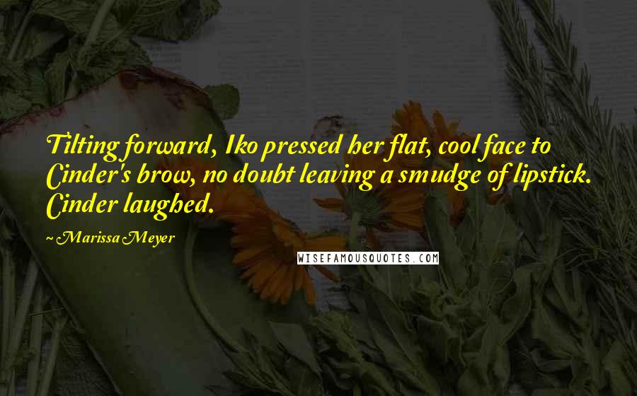 Marissa Meyer Quotes: Tilting forward, Iko pressed her flat, cool face to Cinder's brow, no doubt leaving a smudge of lipstick. Cinder laughed.