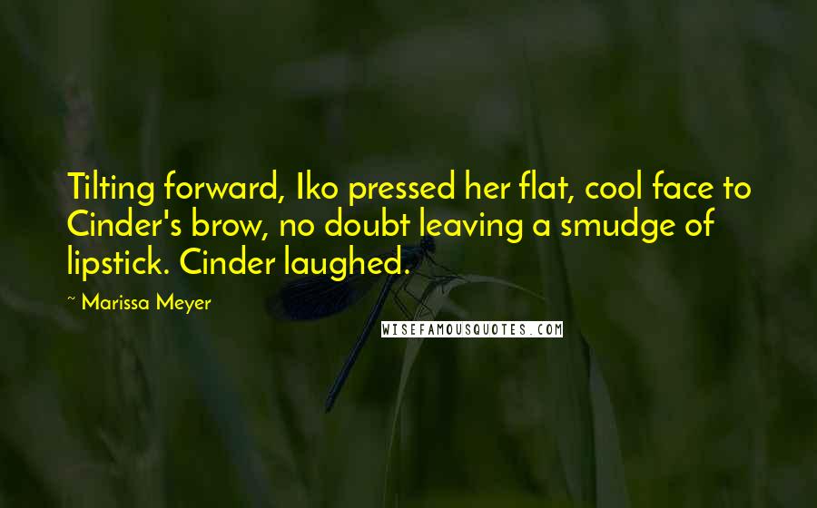 Marissa Meyer Quotes: Tilting forward, Iko pressed her flat, cool face to Cinder's brow, no doubt leaving a smudge of lipstick. Cinder laughed.