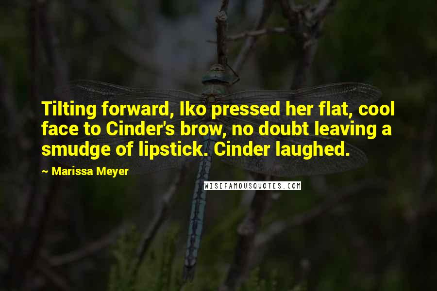 Marissa Meyer Quotes: Tilting forward, Iko pressed her flat, cool face to Cinder's brow, no doubt leaving a smudge of lipstick. Cinder laughed.