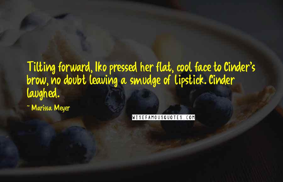 Marissa Meyer Quotes: Tilting forward, Iko pressed her flat, cool face to Cinder's brow, no doubt leaving a smudge of lipstick. Cinder laughed.