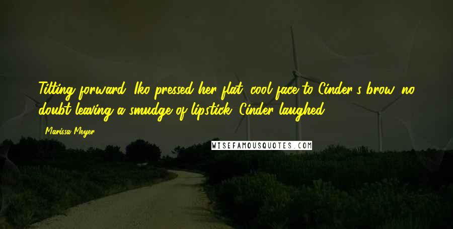 Marissa Meyer Quotes: Tilting forward, Iko pressed her flat, cool face to Cinder's brow, no doubt leaving a smudge of lipstick. Cinder laughed.