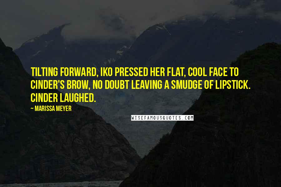 Marissa Meyer Quotes: Tilting forward, Iko pressed her flat, cool face to Cinder's brow, no doubt leaving a smudge of lipstick. Cinder laughed.