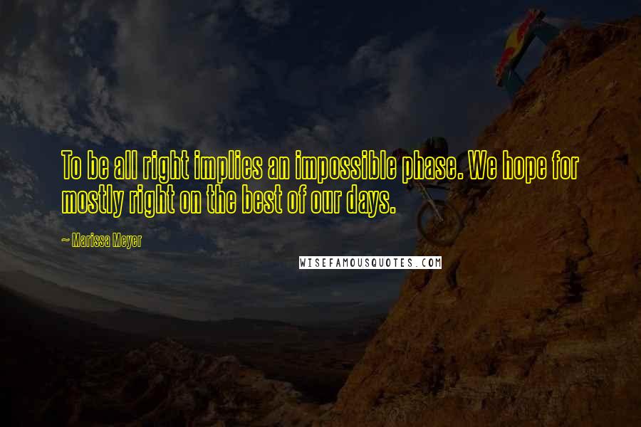 Marissa Meyer Quotes: To be all right implies an impossible phase. We hope for mostly right on the best of our days.