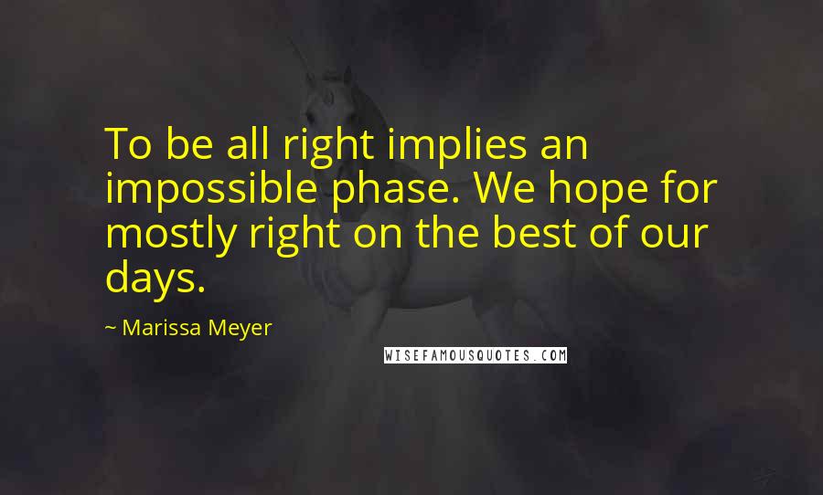 Marissa Meyer Quotes: To be all right implies an impossible phase. We hope for mostly right on the best of our days.