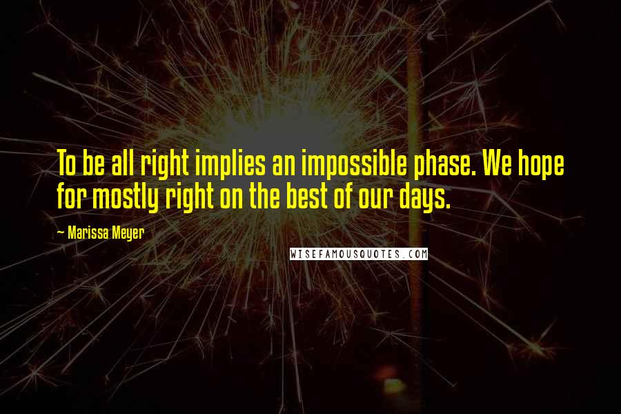 Marissa Meyer Quotes: To be all right implies an impossible phase. We hope for mostly right on the best of our days.