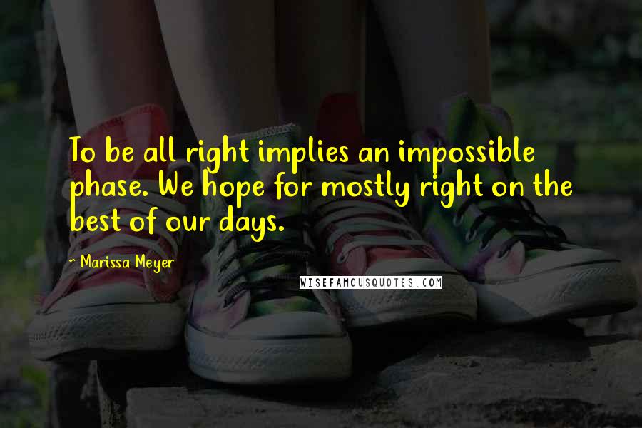 Marissa Meyer Quotes: To be all right implies an impossible phase. We hope for mostly right on the best of our days.