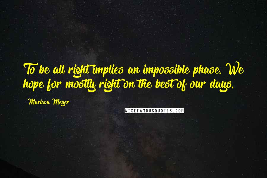 Marissa Meyer Quotes: To be all right implies an impossible phase. We hope for mostly right on the best of our days.