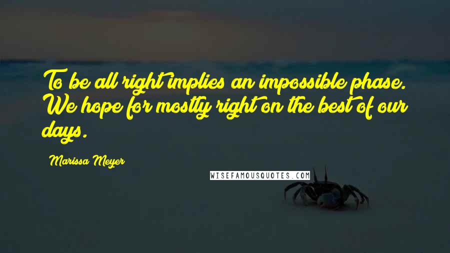 Marissa Meyer Quotes: To be all right implies an impossible phase. We hope for mostly right on the best of our days.