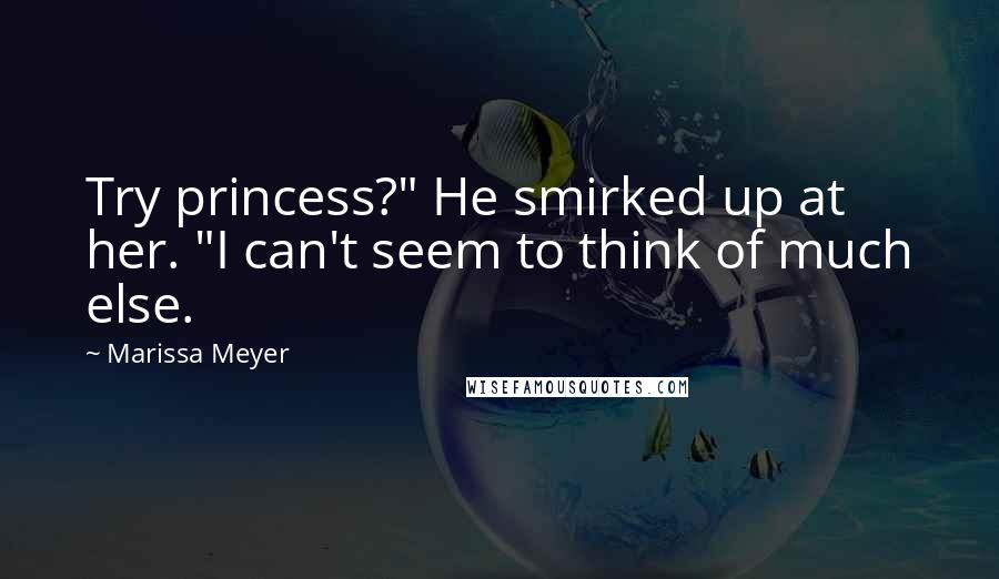 Marissa Meyer Quotes: Try princess?" He smirked up at her. "I can't seem to think of much else.