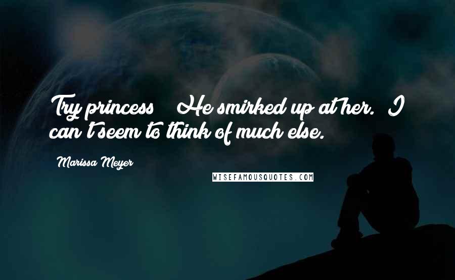 Marissa Meyer Quotes: Try princess?" He smirked up at her. "I can't seem to think of much else.