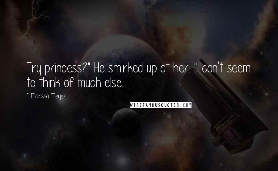 Marissa Meyer Quotes: Try princess?" He smirked up at her. "I can't seem to think of much else.