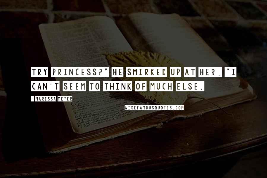 Marissa Meyer Quotes: Try princess?" He smirked up at her. "I can't seem to think of much else.