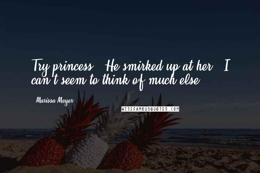 Marissa Meyer Quotes: Try princess?" He smirked up at her. "I can't seem to think of much else.