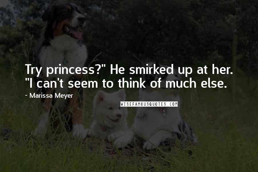 Marissa Meyer Quotes: Try princess?" He smirked up at her. "I can't seem to think of much else.